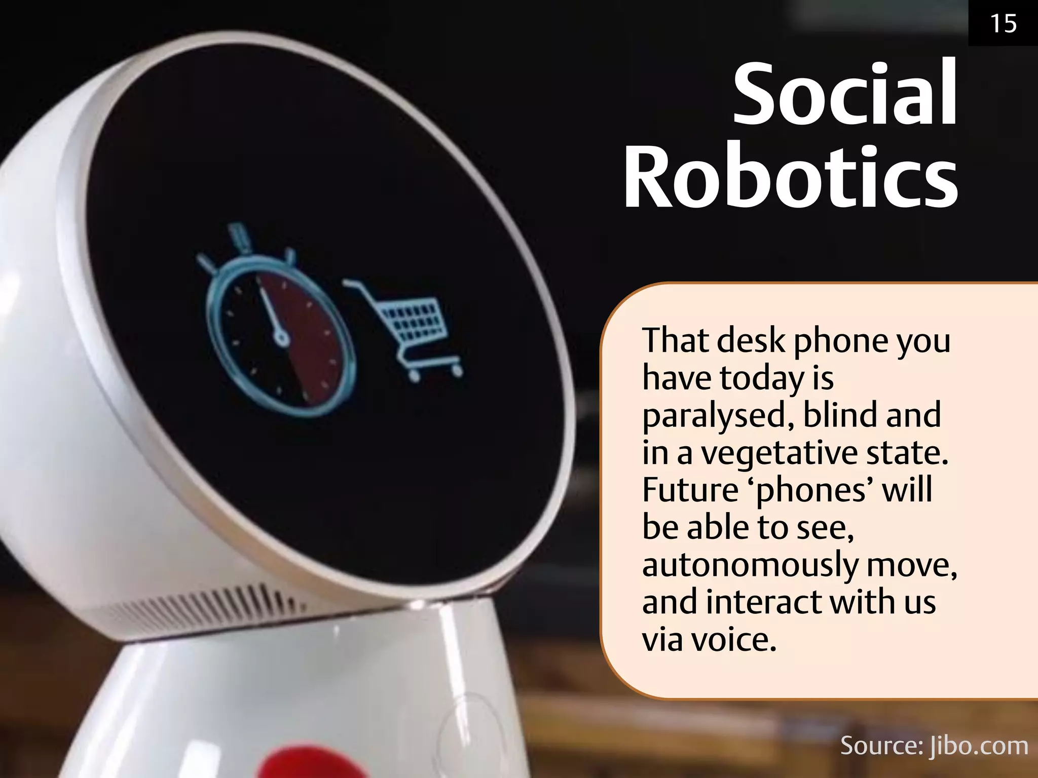 Social
Robotics
Source: Jibo.com
15
That desk phone you
have today is
paralysed, blind and
in a vegetative state.
Future ‘phones’ will
be able to see,
autonomously move,
and interact with us
via voice.
 