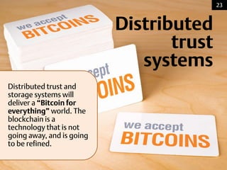 Distributed
trust
systems
Distributed trust and
storage systems will
deliver a “Bitcoin for
everything” world. The
blockchain is a
technology that is not
going away, and is going
to be refined.
23
 