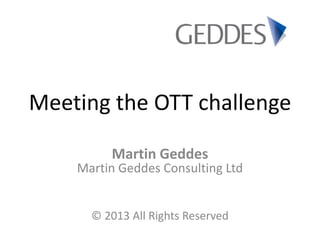 Meeting the OTT challenge
Martin Geddes
Martin Geddes Consulting Ltd
© 2013 All Rights Reserved
 