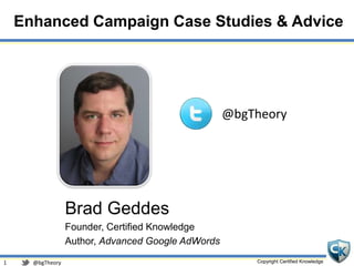 Copyright Certified Knowledge
@bgTheory
Enhanced Campaign Case Studies & Advice
Brad Geddes
Founder, Certified Knowledge
Author, Advanced Google AdWords
@bgTheory
1
 