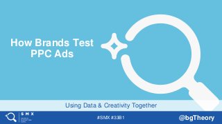 #SMX #33B1 @bgTheory
Using Data & Creativity Together
How Brands Test
PPC Ads
 
