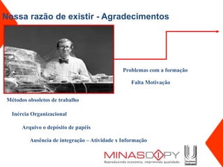 Nossa razão de existir - Agradecimentos




                                               Problemas com a formação

                                                  Falta Motivação


 Métodos obsoletos de trabalho

   Inércia Organizacional

       Arquivo o depósito de papéis

          Ausência de integração – Atividade x Informação
 