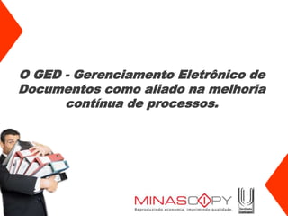 O GED - Gerenciamento Eletrônico de
Documentos como aliado na melhoria
      contínua de processos.
 