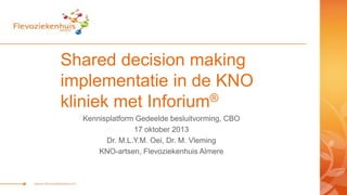 Shared decision making
implementatie in de KNO
®
kliniek met Inforium
Kennisplatform Gedeelde besluitvorming, CBO
17 oktober 2013
Dr. M.L.Y.M. Oei, Dr. M. Vleming
KNO-artsen, Flevoziekenhuis Almere

 