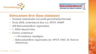 Betrouwbare Bron Base
• Beschikbaar voor patiënten
– Gepubliceerd op internet www.BetrouwbareBron.nl
• Beschikbaar voor zo...