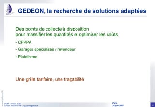 Des points de collecte à disposition pour massifier les quantités et optimiser les coûts CFPPA Garages spécialisés / revendeur Plateforme Une grille tarifaire, une traçabilité GEDEON, la recherche de solutions adaptées 