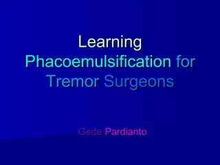 LearningLearning
PhacoemulsificationPhacoemulsification forfor
TremorTremor SurgeonsSurgeons
GedeGede PardiantoPardianto
 