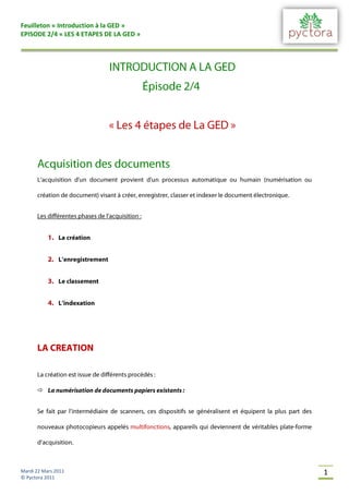 Feuilleton « Introduction à la GED »
EPISODE 2/4 « LES 4 ETAPES DE LA GED »




      




Mardi 22 Mars 2011                       1
© Pyctora 2011
 