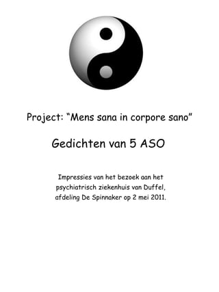 Project: “Mens sana in corpore sano” Impressies van het bezoek aan het psychiatrisch ziekenhuis van Duffel, afdeling De Spinnaker op 2 mei 2011. Gedichten van 5 ASO 