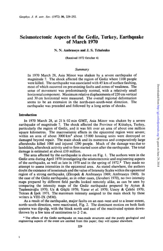 Geophys. J. R.astr. SOC.(1972) 30, 229-252.
Seismotectonic Aspects of the Gediz, Turkey, Earthquake
of March 1970
N. N. Arnbraseys and J. S. Tchalenko
(Received 1972 October4)
Summary
In 1970 March 28, Asia Minor was shaken by a severe earthquake of
magnitude 7. The shock affected the region of Gediz where 1100people
were killed. The earthquake was associatedwith 45 km of surfacefaulting,
most of which occurred on pre-existing faults and zones of weakness. The
sense of movement was predominantly normal, with a relatively small
horizontalcomponent. Maximumrelativedisplacementsof 220 cmvertical
and 30 cm horizontal were measured. The overall regional deformation
seems to be an extension in the north-east-south-west direction. The
earthquake was preceded and followed by a long series of shocks.
Introduction
In 1970 March 28, at 21 h 02min GMT, Asia Minor was shaken by a severe
earthquake of magnitude 7. The shock affected the Province of Kiitahya, Turkey,
particularly the region of Gediz, and it was felt over an area of about one million
square kilometres. The macroseismic effects in the epicentral region were severe;
within an area of about 3000km' about 15000 housing units were destroyed or
damaged beyond repair. The main shock and its numerous and comparatively large
aftershocks killed 1088 and injured 1290 people. Much of the damage was due to
landslides, aftershock activity and to fires started soon after the earthquake. The total
damage is estimated at about f10 million.
The area affected by the earthquake is shown on Fig. 1. The authors were in the
Gediz area during April 1970investigatingthe seismotectonicand engineeringaspects
of the earthquake, as well as late in 1970and in the spring of 1972.* They made no
attempt to assess intensities in the epicentral area. As stated elsewhere, the authors
doubt the existanceof isoseismalsand the valueof Intensity Scaleswithin the epicentral
region of a strong earthquake, (Zhtopek & Ambraseys 1969; Ambraseys 1969). In
the case of the Gediz earthquake, as in other cases, (Javaheri 1970),no two intensity
maps prepared by different field parties looked remotely alike, as can be seen by
comparing the intensity maps of the Gediz earthquake prepared by Aytun &
Tasdemiroglu 1970; Uz & Gii~lii1970; Yarar et al. 1970; Uzsoy & Celebi 1970;
Tezcan & Ipek'l971. The maximum intensity assigned to the main shock by these
writers is VIZI-IX (MM).
As a result of the earthquake, major faults on an east-west and to a lesser extent,
north-south direction, were reactivated, Fig. 2. The dominant motion on both fault
systems was dipslip, with the block north and east of the reactivated system down-
thrown by a few tens of centimetres to 2.2m.
* The effects of the Gediz earthquake on man-made structures and the purely geological and
engineeringaspects of the event are omitted from this paper; they will appear elsewhere.
229
1
byguestonJune29,2014http://gji.oxfordjournals.org/Downloadedfrom
 