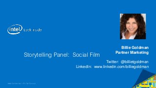 Intel Confidential — Do Not Forward
Storytelling Panel: Social Film
Billie Goldman
Billie Goldman
Partner Marketing
Twitter: @billietgoldman
LinkedIn: www.linkedin.com/billiegoldman
 