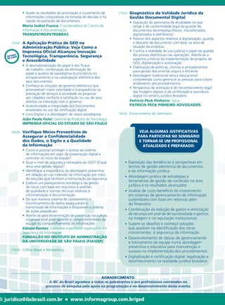 • Avalie	os	resultados	da	priorização	e	cruzamento	de	   17h20		 Diagnóstico da Validade Jurídica da
                informações	corporativas	na	tomada	de	decisão	e	na	            Gestão Documental Digital
                rápida	recuperação	de	documentos                        		     • Exposição	do	panorama	da	atualidade	no	que	
             Maria Isabel Franca,	Coordenadora	do	Centro	de	                     tange	à	de	conformidade	legal	da	guarda	de	
             Informação	e	Documentação                                           documentos	da	empresa	(físicos,	microfilmados,	
             TRANSPETRO/PETROBRAS                                                digitalizados	e	eletrônicos)
                                                                        		     • Parecer	dos	aspectos	relativos	à	digitalização,	guarda	
     15h00		 A Aplicação Prática de GED na                                       e	descarte	de	documento	com	base	na	área	de	
             Administração Pública: Veja Como a                                  atuação	da	empresa
             Imprensa Oficial Alcançou Inovação                         		     • Confira	a	realidade	do	uso	judicial	e	papel	da	guarda	
        DO
   ESTUASO   Tecnológica, Transparência, Segurança                               das	provas	eletrônicas	nas	operações.	Atente-se	a	
   DE C                                                                          aspectos	jurídicos	da	implementação	de	projetos	de	
             e Acessibilidade
                                                                                 GED,	digitalização	e	automação
        		   •	 A	desmaterialização	do	papel	e	dos	fluxos	              		     • Elaboração	de	políticas,	normas	e	procedimentos	
                de	trabalho:	combinação	da	eliminação	do	                        para	gestão	documental	segura	e	eficiente
                papel	e	quebra	de	paradigmas	burocráticos	no	
                                                                        		     • Abordagem	tradicional	versus	educacional:	
                armazenamento	e	na	catalogação	eletrônica	dos	
                                                                                 compreenda	como	gerenciar	as	pessoas	para	o	bom	
                seus	documentos
                                                                                 andamento	dos	procedimentos
        		   • Conheça	as	soluções	de	governo	eletrônico	que	
                                                                        		     • Perspectiva	de	aceitação	e	do	reconhecimento	legal	
                promoveram	maior	celeridade	e	transparência	na	
                                                                                 das	Imagens	digitais	e	da	certificação	e	assinatura	
                prestação	de	serviços	à	sociedade	ao	propiciar	
                                                                                 digital	no	cenário	Jurídico	Brasileiro
                aos	cidadãos	conforto	e	satisfação	no	uso	de	seus	
                direitos	na	inteiração	com	o	governo                           Patricia Peck Pinheiro,	Sócia
        		   • Autenticidade	e	Integridade	dos	Documentos	                     PATRICIA PECK PINHEIRO ADVOGADOS
                envolvidos	no	uso	da	certificação	digital
        		   • Livro	Digital	e	a	abordagem	de	novos	paradigmas        18h20		 Encerramento	do	Seminário
             João Paulo Foini,	Gerente	de	Produtos	de	Tecnologia	
             IMPRENSA OFICIAL DO ESTADO DE SÃO PAULO

     16h00		 VerifiqueMeios Preventivos de                                            VEJA ALGUMAS JUSTIFICATIVAS
             Assegurar a Confidencialidade                                           PARA PARTICIPAR NO SEMINÁRIO
             dos Dados, o Sigilo e a Qualidade                                        E TORNAR-SE UM PROFISSIONAL
             da Informação                                                              ATUALIZADO E PREPARADO:
        		   • Como	é	possível	proteger	o	acesso	ao	sistema	
               de	informações	em	vigor	da	preservação	digital	e	
               controlar	os	riscos	de	evasão?
        		   • Qual	o	nível	de	segurança	necessário	ao	GED?	O	que	           •	 Exposição	das	tendências	e	perspectivas	em	
               seria	uma	gestão	segura?                                         termos	de	gestão	eletrônica	de	documentos		
        		   • Identifique	a	importância	da	abordagem	preventiva	               e	da	informação	jurídica		
               em	relação	ao	uso	indevido	da	informação	por	meio
                                                                             •	 Abordagem	prática	de	estratégias	e	
        		   	 de	soluções	que	facilitam	a	mensuração	da	segurança
                                                                                ferramentas	de	gestão	de	conteúdo	na	área	
        		   • Elabore	um	planejamento	estratégico	da	gestão	
               de	riscos	com	base	em	requisitos	e	padrões	                      jurídica	e	os	resultados	alcançados	
               de	qualidade	e	normas	técnicas	relativas	à	                   •	 Análise	de	custo-benefício	do	investimento	
               informatização	e	documentação                                    em	sistemas	de	gerenciamento	de	informação	
        		   • De	que	maneira	sistema	de	rastreamento	e	                        sustentáveis	com	base	em	retornos	além		
               monitoramento	de	dados	asseguraram	a		                           do	financeiro
               transmissão	de	informações	e	bloqueiam	o	sistema	
               de	ações	prejudiciais                                         •	 Combinação	da	redução	de	gastos	e	otimização	
        		   • Atente-se	para	disseminação	da	prevenção	na	cultura              de	recursos	em	prol	de	de	lucratividade	e	ganhos	
        		   	 organizacional	para	garantir	o	comprometimento	da	               na	imagem	e	na	reputação	institucionais		
               equipe	no	compartilhamento	de	informações                     •	 Supere	os	desafios	e	conheça	soluções	
             Edison Fontes,	Consultor	e	professor	especialista	em	              que	auxiliam	na	identificação	dos	riscos	
             Segurança	da	Informação                                            concernentes		à	segurança	da	informação	
             FUNDAÇÃO DO INSTITUTO DE ADMNISTRAÇÃO                           •	 Desenvolvimento	de	táticas	de	gerenciamento	
             DA UNIVERSIDADE DE SÃO PAULO (FIA/USP)                             e	treinamento	da	equipe	numa	abordagem	
                                                                                preventiva	e	educativa	para	manutenção	e	
     17h00	 Coffee Break e Networking                                           sucesso	na	implementação	dos	procedimentos
                                                                             •	 Digitalização	e	certificação	digital:	legalização	e	
                                                                                reconhecimento	na	realidade	jurídica	brasileira	



                                                            AGRADECIMENTO:
                             A IBC do Brasil agradece a todos os palestrantes e aos profissionais contatados no
                           processo de pesquisa pelo apoio na programação e no desenvolvimento deste evento.


il: juridico@ibcbrasil.com.br           l   www.informagroup.com.br/ged
 