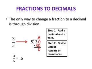 • The only way to change a fraction to a decimal
  is through division.
                         Step 1: Add a
                         decimal and a
                   .6    zero.
               5) 3.0    Step 2: Divide
                  30     until it
                    0    repeats or
                         terminates.
 