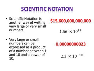 • Scientific Notation is
  another way of writing     $15,600,000,000,000
  very large or very small
  numbers.

• Very large or small
  numbers can be               0.00000000023
  expressed as a product
  of a number between 1
  and 10 and a power of
  10.
 
