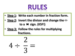 • Step 1: Write each number in fraction form.
• Step 2: Invert the divisor and change the
           to a    sign. (KSF!)
• Step 3: Follow the rules for multiplying
          fractions.
 