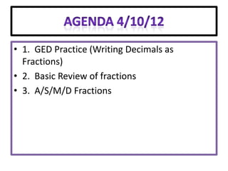 • 1. GED Practice (Writing Decimals as
  Fractions)
• 2. Basic Review of fractions
• 3. A/S/M/D Fractions
 