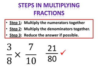 • Step 1: Multiply the numerators together
• Step 2: Multiply the denominators together.
• Step 3: Reduce the answer if possible.


                      21
                         
                      80
 