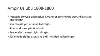 Ampir Uslubu 1808-1860
• Fransada 19.yyda çıkan uslup II.Mahmut döneminde Osmanlı sanatını
etkilemiştir.
• Son cemaat yeri ortadan kalkmıştır.
• Situnlar duvara gömülmüştür.
• Pencereler dairesel biçim almıştır.
• Süslemede sitilize yaprak ve bitki motifleri kullanılmıştır.
 
