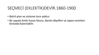 SEÇMECİ (EKLEKTİK)DEVİR.1860-1900
• Belirli plan ve süsleme tarzı yoktur.
• Bir yapıda Antik Yunan Situnu ,Barok rölyefleri ve Japon resimleri
birarada kulanılabilir.
 