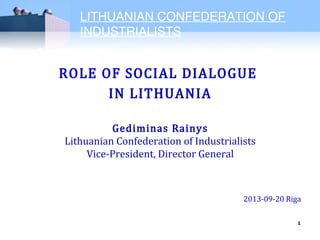 LITHUANIAN CONFEDERATION OF
INDUSTRIALISTS
1
ROLE OF SOCIAL DIALOGUE
IN LITHUANIA
Gediminas Rainys
Lithuanian Confederation of Industrialists
Vice-President, Director General
2013-09-20 Riga
 