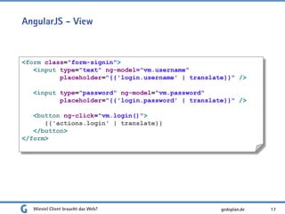AngularJS - View
Wieviel Client braucht das Web? 17
<form class="form-signin">
<input type="text" ng-model="vm.username"
placeholder="{{'login.username' | translate}}" />
<input type="password" ng-model="vm.password"
placeholder="{{'login.password' | translate}}" />
<button ng-click="vm.login()">
{{'actions.login' | translate}}
</button>
</form>
gedoplan.de
 