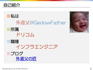 Copyright gedow.net All Rights Reserved. 2
自己紹介
■私は
外道父@GedowFather
■所属
ドリコム
■職種
インフラエンジニア
■ブログ
外道父の匠
 