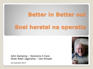 Better in Better out Snel herstel na operatie 
John Kamping – Solutions 4 Care 
Henk Peter Jagersma – Van Smaak 
26 november 2014  