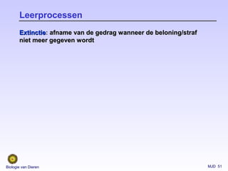 MJD 51Biologie van Dieren
Leerprocessen
ExtinctieExtinctie: afname van de gedrag wanneer de beloning/strafafname van de gedrag wanneer de beloning/straf
niet meer gegeven wordtniet meer gegeven wordt
 