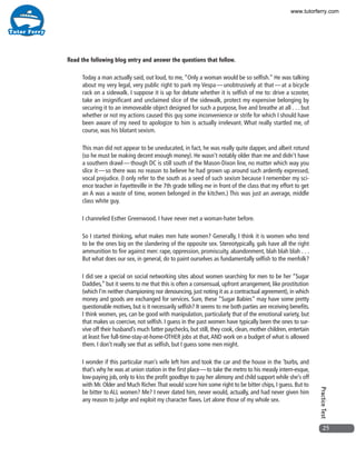 25
PracticeTest
Read the following blog entry and answer the questions that follow.
Today a man actually said, out loud, to me, “Only a woman would be so selfish.” He was talking
about my very legal, very public right to park my Vespa — unobtrusively at that — at a bicycle
rack on a sidewalk. I suppose it is up for debate whether it is selfish of me to: drive a scooter,
take an insignificant and unclaimed slice of the sidewalk, protect my expensive belonging by
securing it to an immoveable object designed for such a purpose, live and breathe at all . . . but
whether or not my actions caused this guy some inconvenience or strife for which I should have
been aware of my need to apologize to him is actually irrelevant. What really startled me, of
course, was his blatant sexism. 
This man did not appear to be uneducated, in fact, he was really quite dapper, and albeit rotund
(so he must be making decent enough money). He wasn’t notably older than me and didn’t have
a southern drawl — though DC is still south of the Mason-Dixon line, no matter which way you
slice it — so there was no reason to believe he had grown up around such ardently expressed,
vocal prejudice. (I only refer to the south as a seed of such sexism because I remember my sci-
ence teacher in Fayetteville in the 7th grade telling me in front of the class that my effort to get
an A was a waste of time, women belonged in the kitchen.) This was just an average, middle
class white guy. 
I channeled Esther Greenwood. I have never met a woman-hater before. 
So I started thinking, what makes men hate women? Generally, I think it is women who tend
to be the ones big on the slandering of the opposite sex. Stereotypically, gals have all the right
ammunition to fire against men: rape, oppression, promiscuity, abandonment, blah blah blah . . .
But what does our sex, in general, do to paint ourselves as fundamentally selfish to the menfolk? 
I did see a special on social networking sites about women searching for men to be her “Sugar
Daddies,” but it seems to me that this is often a consensual, upfront arrangement, like prostitution
(which I’m neither championing nor denouncing, just noting it as a contractual agreement), in which
money and goods are exchanged for services. Sure, these “Sugar Babies” may have some pretty
questionable motives, but is it necessarily selfish? It seems to me both parties are receiving benefits.
I think women, yes, can be good with manipulation, particularly that of the emotional variety, but
that makes us coercive, not selfish. I guess in the past women have typically been the ones to sur-
vive off their husband’s much fatter paychecks, but still, they cook, clean, mother children, entertain
at least five full-time-stay-at-home-OTHER jobs at that,AND work on a budget of what is allowed
them. I don’t really see that as selfish, but I guess some men might. 
I wonder if this particular man’s wife left him and took the car and the house in the ’burbs, and
that’s why he was at union station in the first place — to take the metro to his measly intern-esque,
low-paying job, only to kiss the profit goodbye to pay her alimony and child support while she’s off
with Mr. Older and Much Richer.That would score him some right to be bitter chips, I guess. But to
be bitter to ALL women? Me? I never dated him, never would, actually, and had never given him
any reason to judge and exploit my character flaws. Let alone those of my whole sex.
www.tutorferry.com
 