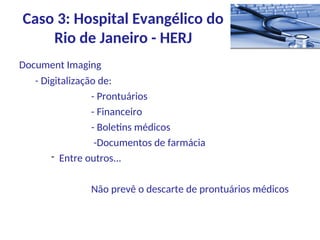 Document Imaging
- Digitalização de:
- Prontuários
- Financeiro
- Boletins médicos
-Documentos de farmácia
- Entre outros...
Não prevê o descarte de prontuários médicos
Caso 3: Hospital Evangélico do
Rio de Janeiro - HERJ
 