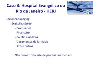Document Imaging - Digitalização de: - Prontuários - Financeiro - Boletins médicos -Documentos de farmácia Entre outros... Não prevê o descarte de prontuários médicos Caso 3: Hospital Evangélico do Rio de Janeiro - HERJ 
