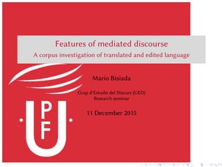 Features of mediated discourse
A corpus investigation of translated and edited language
Mario Bisiada
Grup d’Estudis del Discurs (GED)
Research seminar
11 December 2015
 