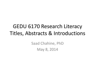 GEDU 6170 Research Literacy
Titles, Abstracts & Introductions
Saad Chahine, PhD
May 8, 2014
 
