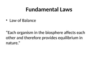 Fundamental Laws
• Law of Balance
“Each organism in the biosphere affects each
other and therefore provides equilibrium in
nature.”
 