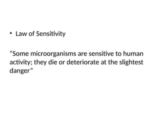 • Law of Sensitivity
“Some microorganisms are sensitive to human
activity; they die or deteriorate at the slightest
danger”
 