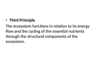 • Third Principle
The ecosystem functions in relation to its energy
flow and the cycling of the essential nutrients
through the structural components of the
ecosystem.
 