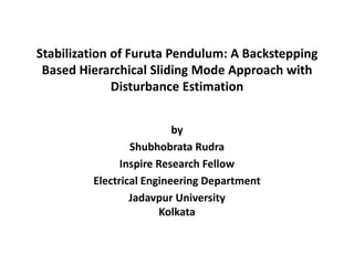 Stabilization of Furuta Pendulum: A Backstepping
 Based Hierarchical Sliding Mode Approach with
              Disturbance Estimation


                          by
                 Shubhobrata Rudra
               Inspire Research Fellow
         Electrical Engineering Department
                 Jadavpur University
                        Kolkata
 