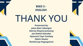 THANK YOU
Presented by:
Jessa Mae Cabangon
Glorivy Shayne Jumaway
Jan Kathel Salvador
Hyascent Faye Tumibay
Edwin Nastor
Romhie Jay Pagsuguiron
BSED 3 -
ENGLISH
 