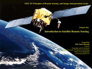 Chapter One
Introduction to Satellite Remote Sensing
GEE 331 Principles of Remote Sensing and Images Interpretation (Lab)
Presented by
Md. Nazir Hossain
Lecturer
Geography and Environment
Shahjalal University of Science & Technology
Sylhet-3114, Bangladesh
nazirswapon@gmail.com
 