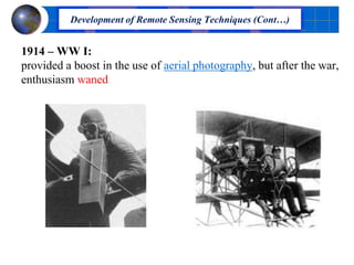 1914 – WW I:
provided a boost in the use of aerial photography, but after the war,
enthusiasm waned
Development of Remote Sensing Techniques (Cont…)
 