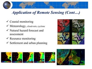 Application of Remote Sensing (Cont…)
 Coastal monitoring
 Meteorology, cloud-rain, cyclone
 Natural hazard forecast and
assessment
 Resource monitoring
 Settlement and urban planning
 