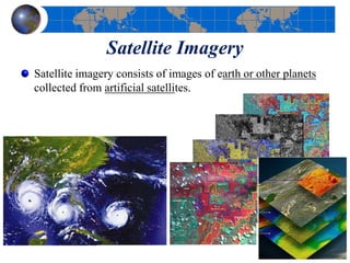 Satellite Imagery
Satellite imagery consists of images of earth or other planets
collected from artificial satellites.
 