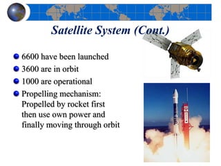 Satellite System (Cont.)
6600 have been launched
3600 are in orbit
1000 are operational
Propelling mechanism:
Propelled by rocket first
then use own power and
finally moving through orbit
 
