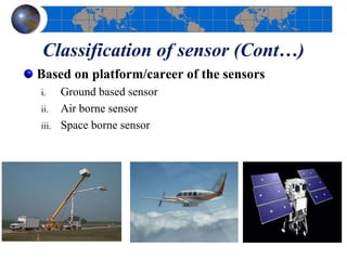 Classification of sensor (Cont…)
Based on platform/career of the sensors
i. Ground based sensor
ii. Air borne sensor
iii. Space borne sensor
 