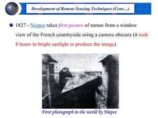 1827 - Niepce takes first picture of nature from a window
view of the French countryside using a camera obscura (it took
8 hours in bright sunlight to produce the image)
First photograph in the world by Niepce
Development of Remote Sensing Techniques (Cont…)
 