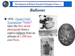 Balloons
1858 - Gasper Felix
Tournachon “Nadar"
takes the first aerial
photograph from a
captive balloon from an
altitude of 1,200 feet
over Paris.
Development of Remote Sensing Techniques (Cont…)
 