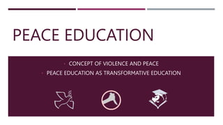 PEACE EDUCATION
• CONCEPT OF VIOLENCE AND PEACE
• PEACE EDUCATION AS TRANSFORMATIVE EDUCATION
 