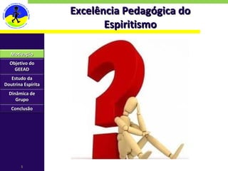 Excelência Pedagógica do Espiritismo Motivação Objetivo do GEEAD Estudo da Doutrina Espírita Dinâmica de Grupo Conclusão 
