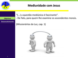 Mediunidade com Jesus “ (...) a questão mediúnica é fascinante”. - De fato, para quem lhe examine os ascendentes morais. (Missionários da Luz, cap. 1) Desenvolvimento Objetivos 