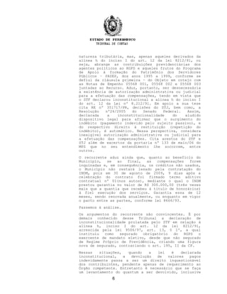 natureza tributária, mas, apenas aqueles derivados da
alínea h do inciso I do art. 12 da lei 8212/91, ou
seja, abrange as contribuições previdenciárias dos
agentes políticos ao RGPS e aqueles frutos do Programa
de Apoio à formação do Patrimônio dos Servidores
Públicos – PASEP, dos anos 1995 a 1999, conforme se
deflui da cláusula primeira – do Objeto em cotejo com
as Notas de Empenho 05568 001, 05568 002 e 05568 003
juntadas ao Recurso. Aduz, portanto, ser desnecessária
a existência de autorização administrativa ou judicial
para a efetuação das compensações, tendo em vista que
o STF declarou inconstitucional a alínea h do inciso I
do art. 12 da Lei nº 8.212/91. Em apoio a sua tese
cita RE nº 351717/PR, decisões do STJ, bem como, a
Resolução nº26/2005 do Senado Federal. Assim,
declarada a inconstitucionalidade do aludido
dispositivo legal para afirmar que o surgimento do
indébito (pagamento indevido pelo sujeito passivo), e
do respectivo direito à restituição (repetição do
indébito), é automático. Nessa perspectiva, considera
inexigível autorização administrativa ou judicial para
a efetuação das compensações. Cita arestos do STF e
STJ além de excertos da portaria nº 133 de maio/06 do
MPS que no seu entendimento lhe socorrem, entre
outros.
O recorrente aduz ainda que, quanto ao benefício do
Município, se ao final, as compensações forem
inquinadas e, em consequência, os créditos não usados,
o Município não restará lesado pela contratação do
INDM, pois em 30 de agosto de 2009, 9 dias após a
celebração do contrato foi firmado termo aditivo
contratual nº 01(nos autos), mediante o qual o INDM
prestou garantia no valor de R$ 300.000,00 (três vezes
mais que a quantia que recebeu à título de honorários)
à fiel execução dos serviços. Garantia essa de 12
meses, sendo renovada anualmente, ou enquanto em vigor
o pacto entre as partes, conforme lei 8666/93.
Passemos à análise.
Os argumentos do recorrente são convincentes. É por
demais conhecido desse Tribunal a declaração de
inconstitucionalidade prolatada pelo STF em relação à
alínea h, inciso I do art. 12 da lei 8212/91,
acrescida pela lei 9506/97, art. 13, § 1º, a qual
instituiu como segurado obrigatório do RGPS o
exercente de mandato eletivo, desde que não segurado
de Regime Próprio de Previdência, criando uma figura
nova de segurado, contrariando o art. 195, II da CF.
Nessas situações, quando a lei é declarada
inconstitucional, a devolução de valores pagos
indevidamente passa a ser um direito inquestionável
dos contribuintes, pendente apenas de requerimento ao
Órgão competente. Entretanto é necessário que se faça
um levantamento do quantum a ser devolvido, inclusive
6
 